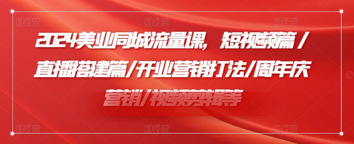 2024美容连锁同城网总流量课，小视频篇/直播间构建篇/开张营销推广玩法/周年庆典营销推广/视频编辑等-云网创资源站