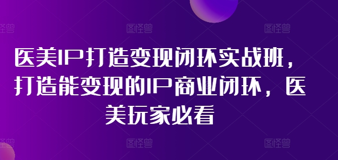 医疗美容IP打造出转现闭环控制实战演练班，打造出能快速变现IP商业闭环，医疗美容游戏玩家必读!-云网创资源站