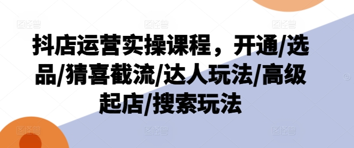 抖音小店经营实操课程，开启/选款/猜喜截留/大咖游戏玩法/高端出单/检索游戏玩法-云网创资源站