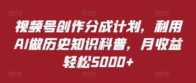 视频号创作分成计划，利用AI做历史知识科普，月收益轻松5000+-云网创资源站