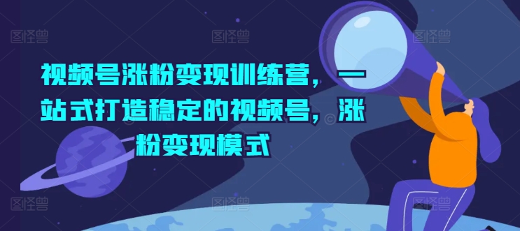 微信视频号增粉转现夏令营，一站式打造出相对稳定的微信视频号，增粉变现方式-云网创资源站