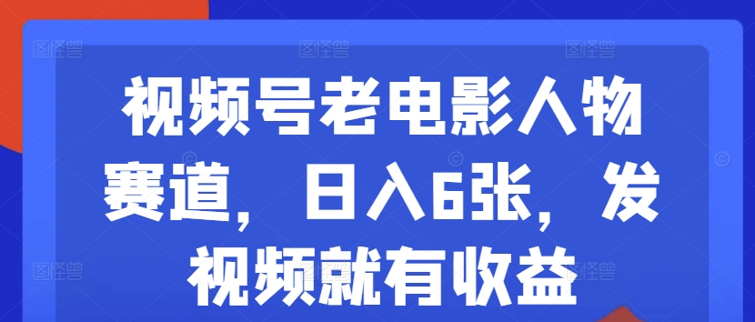 视频号老电影人物赛道，日入6张，发视频就有收益-云网创资源站