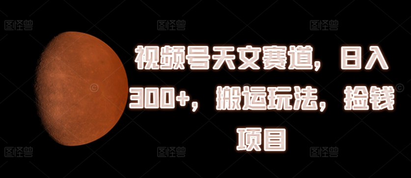 微信视频号天文学跑道，日入300 ，运送游戏玩法，拾钱新项目【揭密】-云网创资源站