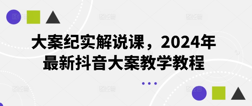 大案纪实讲解课，2024年全新抖音大案课堂教学实例教程-云网创资源站