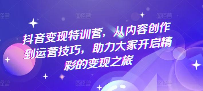 抖音赚钱夏令营，从内容生产到运营方法，助推大伙儿打开精彩绝伦转现之行-云网创资源站