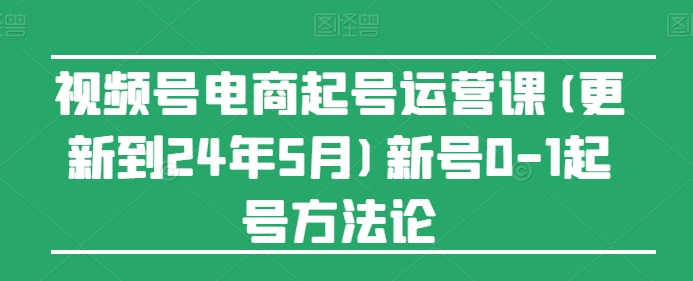 视频号电商起号运营课(更新24年7月)新号0-1起号方法论-云网创资源站