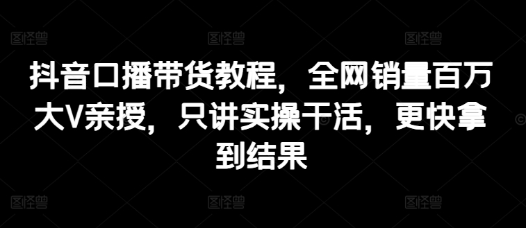 抖音视频口播文案卖货实例教程，各大网站销售量上百万大V谈书法，只谈实际操作干活儿，迅速取得结论-云网创资源站