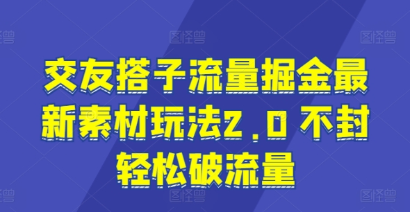 交友搭子流量掘金最新素材玩法2.0 不封轻松破流量-云网创资源站