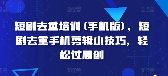 短剧剧本去重复学习培训(手机版本)，短剧剧本去重复手机剪辑小窍门，轻松突破原创设计-云网创资源站