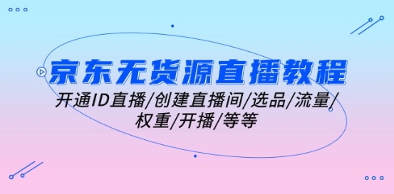 京东无货源直播教学视频：开启ID直播间/建立直播房间/选款/总流量/权重值/播出/等-云网创资源站