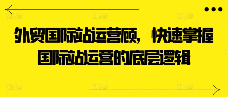 出口外贸国际站运营咨询顾问，快速上手国际站运营的底层思维-云网创资源站