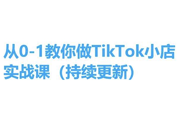 从0-1手把手带你TikTok小商店实操课(不断更新)，教你如何，简单易学的-云网创资源站