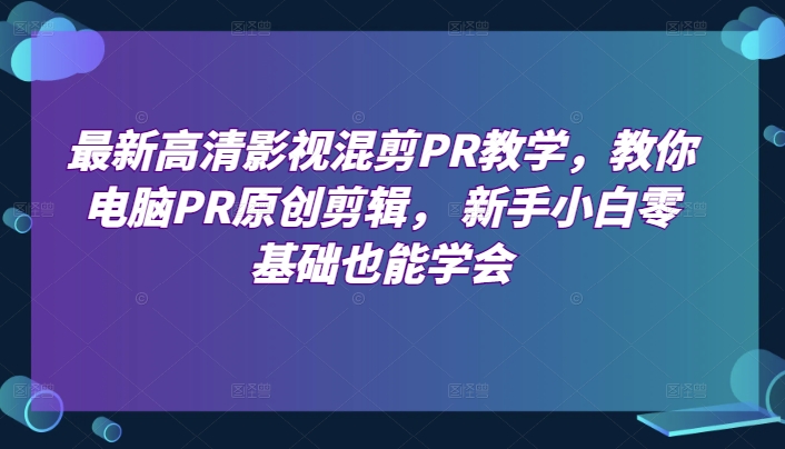 最新高清影视混剪PR课堂教学，教大家计算机PR原创设计视频剪辑，新手入门零基础也可以懂得-云网创资源站