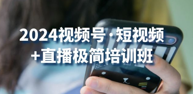 2024视频号·短视频+直播极简培训班：抓住视频号风口，流量红利-云网创资源站