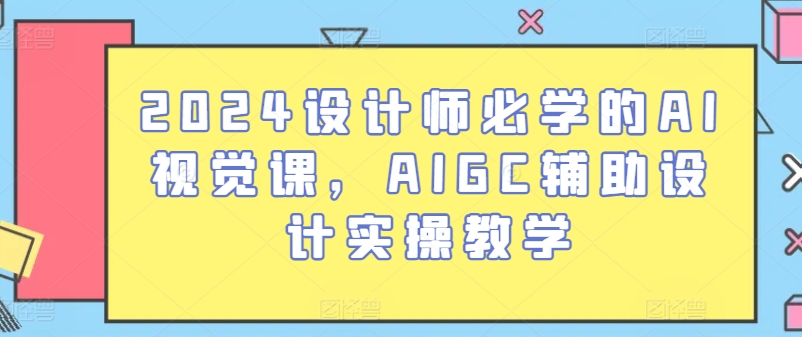 2024设计师必学的AI视觉课，AIGC辅助设计实操教学-云网创资源站