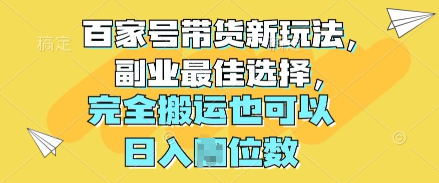 百度百家卖货新模式，第二职业最好的选择，彻底运送还可以-云网创资源站