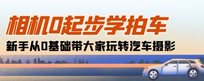 照相机0发展学拍车：初学者从0基本带大家一起轻松玩汽车摄影(18堂课)-云网创资源站