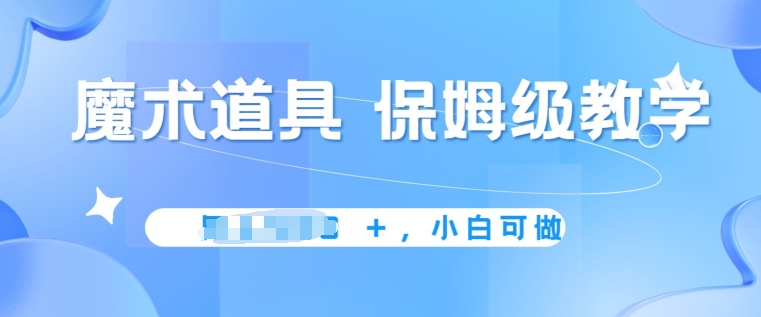 冷门赛道，魔术道具，保姆级教学，小白可做，无脑搬砖的好项目-云网创资源站