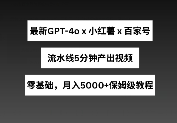 全新GPT4o融合小红书的商单 百度百家，生产流水线5min产出率短视频，月入5000 【揭密】-云网创资源站