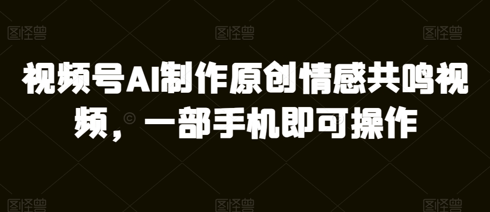 微信视频号AI制做原创设计共情力短视频，一部手机即可操作-云网创资源站