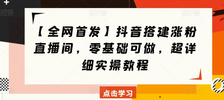 【全网首发】抖音搭建涨粉直播间，零基础可做，超详细实操教程-云网创资源站