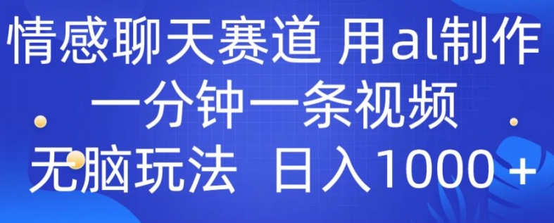 情感聊天跑道 用al制做一分钟一条视频 没脑子游戏玩法日入1000-云网创资源站