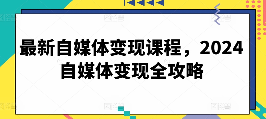 最新自媒体变现课程，2024自媒体变现全攻略-云网创资源站