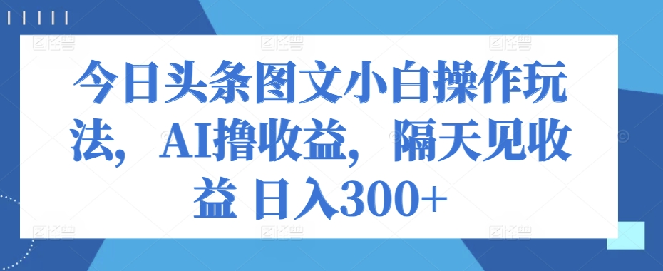 今日今日头条图文并茂新手实际操作游戏玩法，AI撸盈利，第二天见盈利 日入300-云网创资源站