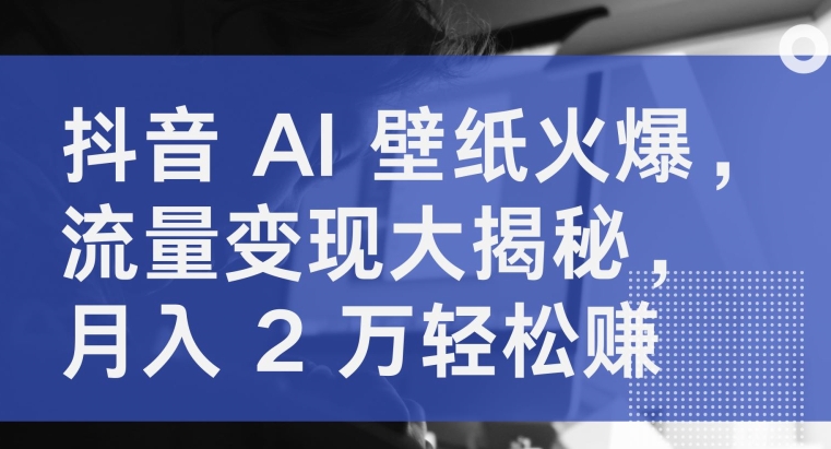 抖音视频 AI 墙纸受欢迎，数据流量变现大曝光，月入 2 万轻松赚钱-云网创资源站