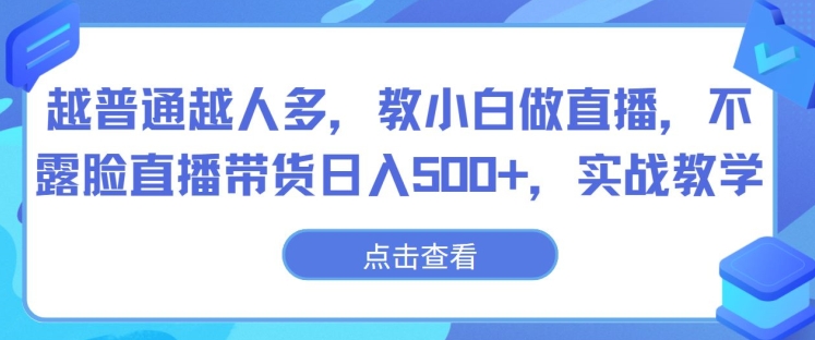 越普通越人多，教小白做直播，不露脸直播带货日入500+，实战教学-云网创资源站