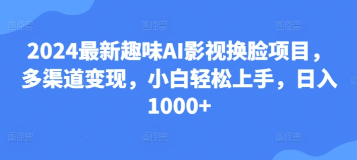 25.2024最新趣味AI影视换脸项目，多渠道变现，小白轻松上手，日入1000+-云网创资源站