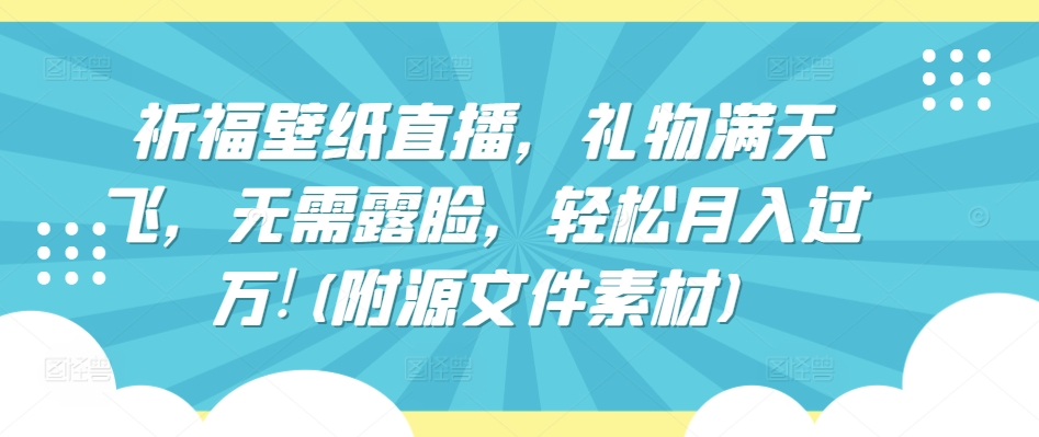 祈福壁纸直播，礼物满天飞，无需露脸，轻松月入过万!(附源文件素材)【揭秘】-云网创资源站