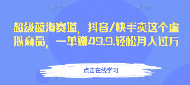 超级蓝海赛道，抖音/快手卖这个虚拟商品，一单赚49.9.轻松月入过万-云网创资源站