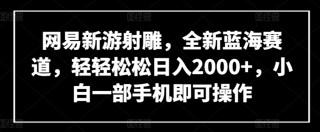 网易新游射雕，全新蓝海赛道，轻轻松松日入2000+，小白一部手机即可操作【揭秘】-云网创资源站