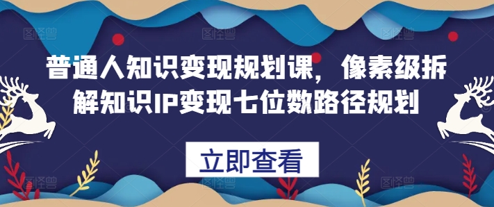 平常人知识变现规划课，像素级拆卸专业知识IP转现七位数最短路径算法-云网创资源站