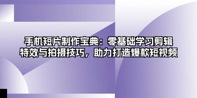 手机短片制作宝典：零基础学习剪辑、特效与拍摄技巧，助力打造爆款短视频-云网创资源站