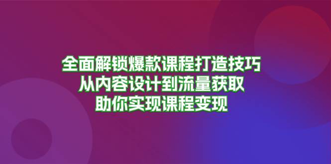 全面解锁爆款课程打造技巧，从内容设计到流量获取，助你实现课程变现-云网创资源站