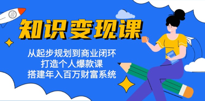 知识变现课：从起步规划到商业闭环 打造个人爆款课 搭建年入百万财富系统-云网创资源站