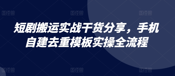 短剧剧本运送实战演练满满干货，手机自建去重复模版实际操作全过程-云网创资源站