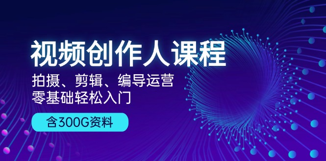 视频创作人课程！拍摄、剪辑、编导运营，零基础轻松入门，含300G资料-云网创资源站