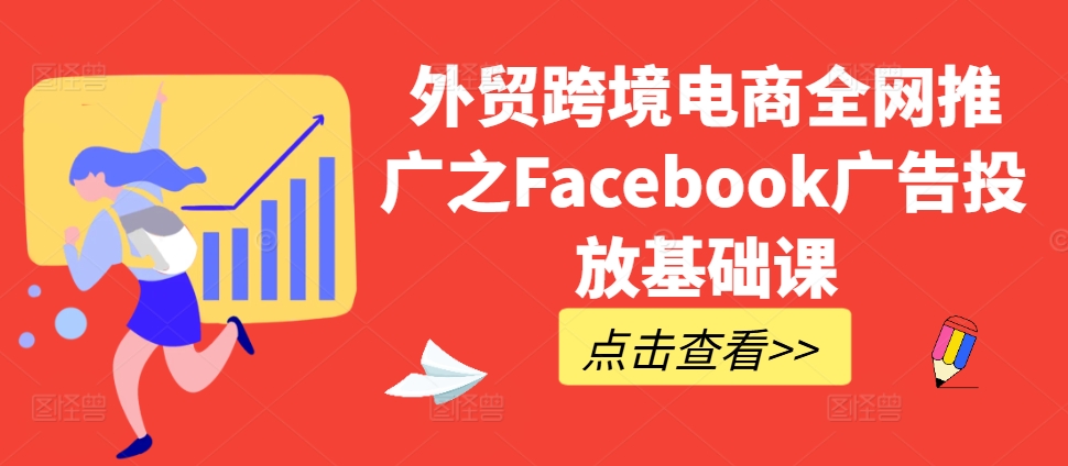 出口外贸跨境电子商务全网营销推广之Facebook广告营销专业课-云网创资源站