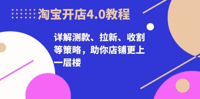 淘宝开店4.0教程，详解测款、拉新、收割等策略，助你店铺更上一层楼-云网创资源站