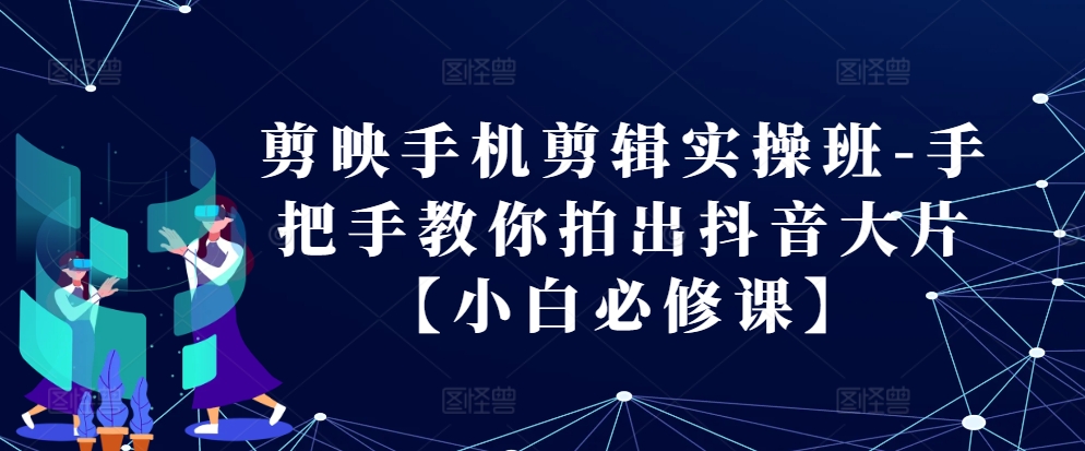 剪辑软件手机剪辑实际操作班-教你如何拍出来抖音大片【新手必修课程】-云网创资源站