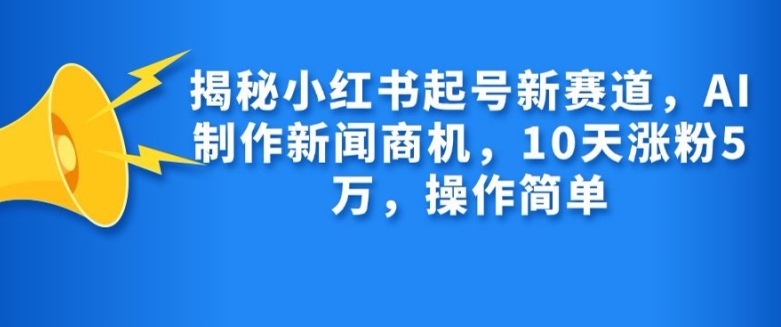 揭密小红书的养号新生态，AI制作新闻创业商机，10天增粉1万，使用方便-云网创资源站