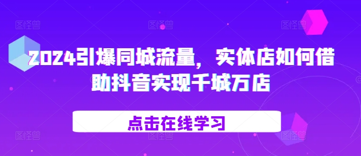 2024点爆同城网总流量，门店如何借助抖音视频完成百城千店-云网创资源站