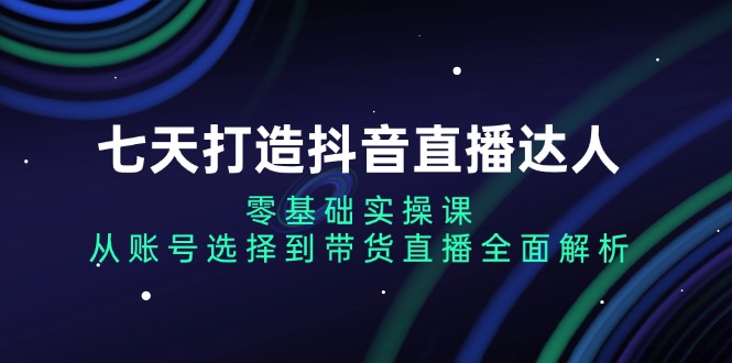 七天打造出抖音直播间大咖：零基础实操课，从账户挑选到直播卖货深度剖析-云网创资源站