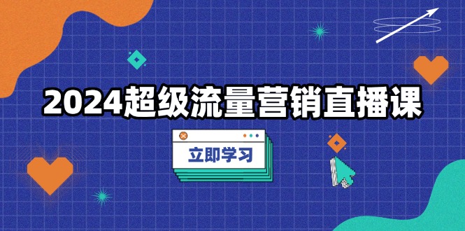 2024超级流量营销直播课，低成本打法，提升流量转化率，案例拆解爆款-云网创资源站