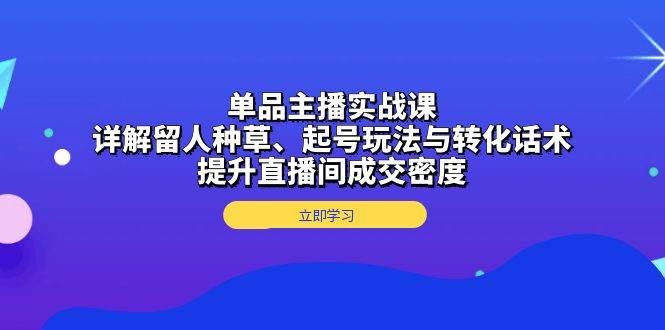 单品主播实战课：详解留人种草、起号玩法与转化话术，提升直播间成交密度-云网创资源站