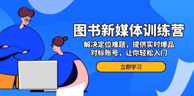 图书新媒体训练营，解决定位难题，提供实时爆品、对标账号，让你轻松入门-云网创资源站