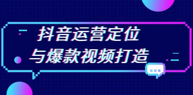 抖音运营定位与爆款视频打造：定位运营方向，挖掘爆款选题，提升播放量-云网创资源站